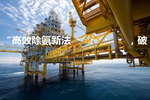 “高效除氨新法，破解氨氮廢水超標(biāo)難題”